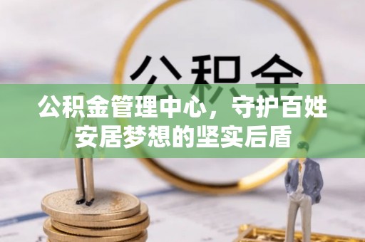 新营公积金管理中心，守护百姓安居梦想的坚实后盾