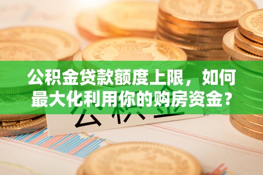 新营公积金贷款额度上限，如何最大化利用你的购房资金？