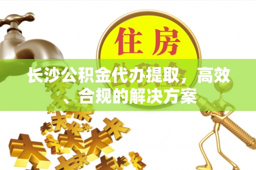 新营长沙公积金代办提取，高效、合规的解决方案