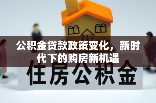 新营公积金贷款政策变化，新时代下的购房新机遇