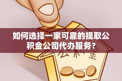 新营如何选择一家可靠的提取公积金公司代办服务？