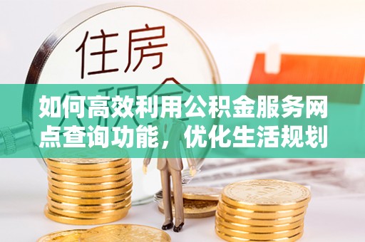 新营如何高效利用公积金服务网点查询功能，优化生活规划