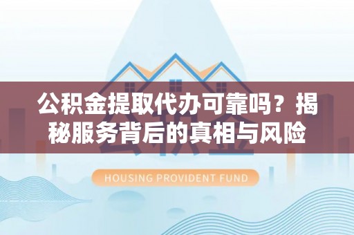 新营公积金提取代办可靠吗？揭秘服务背后的真相与风险