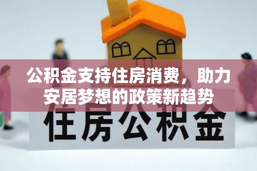 新营公积金支持住房消费，助力安居梦想的政策新趋势