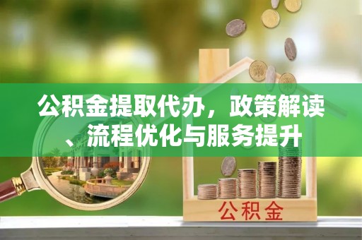 新营公积金提取代办，政策解读、流程优化与服务提升