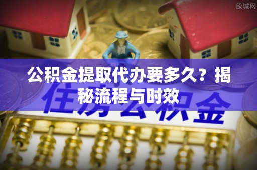 新营公积金提取代办要多久？揭秘流程与时效