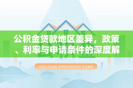 新营公积金贷款地区差异，政策、利率与申请条件的深度解析