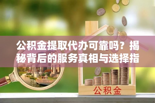 新营公积金提取代办可靠吗？揭秘背后的服务真相与选择指南