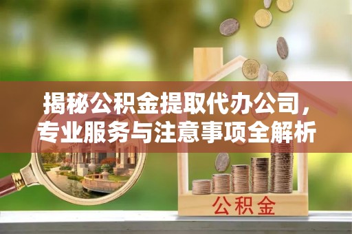 新营揭秘公积金提取代办公司，专业服务与注意事项全解析