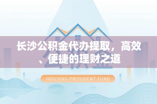 新营长沙公积金代办提取，高效、便捷的理财之道