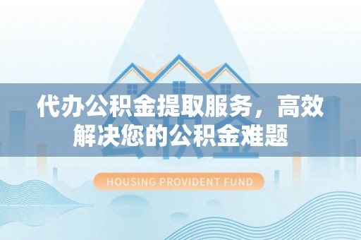 新营代办公积金提取服务，高效解决您的公积金难题