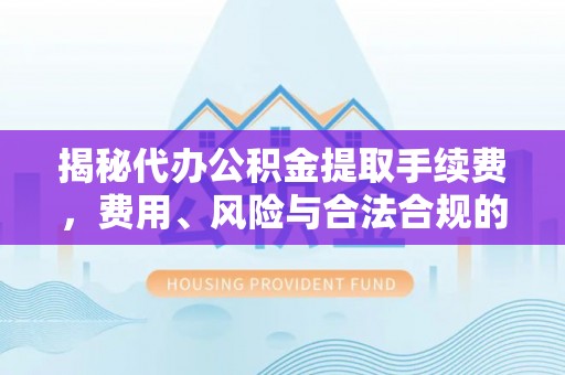 新营揭秘代办公积金提取手续费，费用、风险与合法合规的全解析