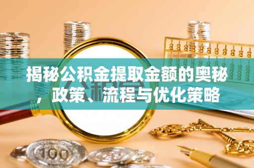 新营揭秘公积金提取金额的奥秘，政策、流程与优化策略
