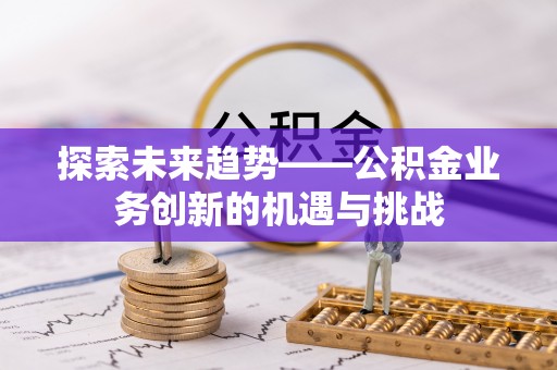 新营探索未来趋势——公积金业务创新的机遇与挑战