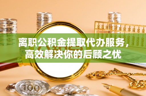 新营离职公积金提取代办服务，高效解决你的后顾之忧