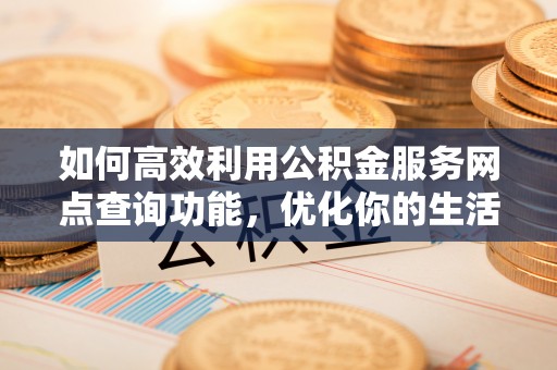新营如何高效利用公积金服务网点查询功能，优化你的生活规划