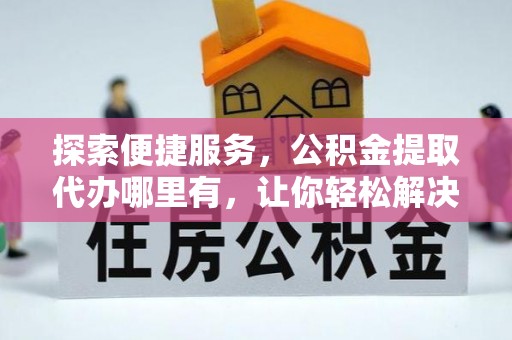 新营探索便捷服务，公积金提取代办哪里有，让你轻松解决烦恼