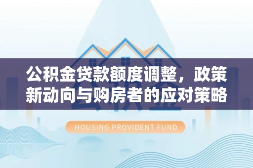 新营公积金贷款额度调整，政策新动向与购房者的应对策略