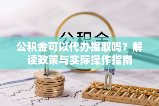 新营公积金可以代办提取吗？解读政策与实际操作指南