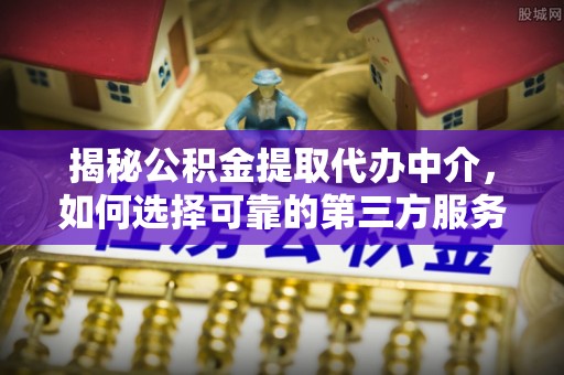 新营揭秘公积金提取代办中介，如何选择可靠的第三方服务