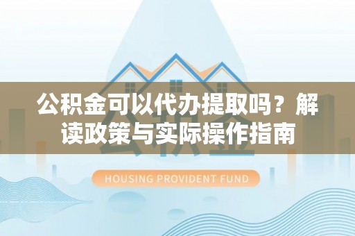 新营公积金可以代办提取吗？解读政策与实际操作指南