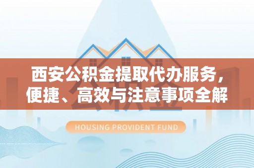 新营西安公积金提取代办服务，便捷、高效与注意事项全解析