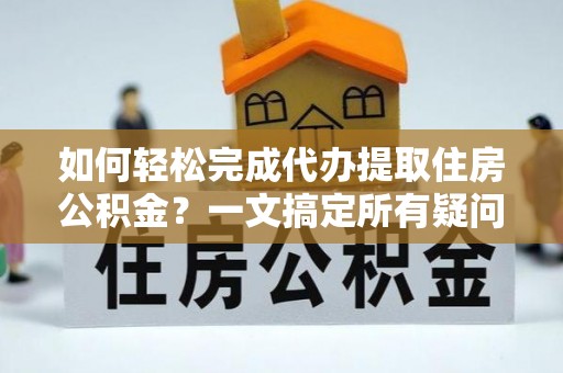 新营如何轻松完成代办提取住房公积金？一文搞定所有疑问