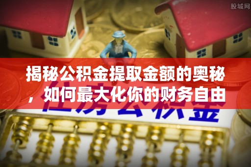 新营揭秘公积金提取金额的奥秘，如何最大化你的财务自由