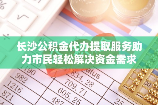 新营长沙公积金代办提取服务助力市民轻松解决资金需求