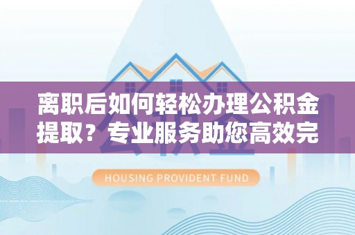 新营离职后如何轻松办理公积金提取？专业服务助您高效完成