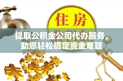 新营提取公积金公司代办服务，助您轻松搞定资金难题