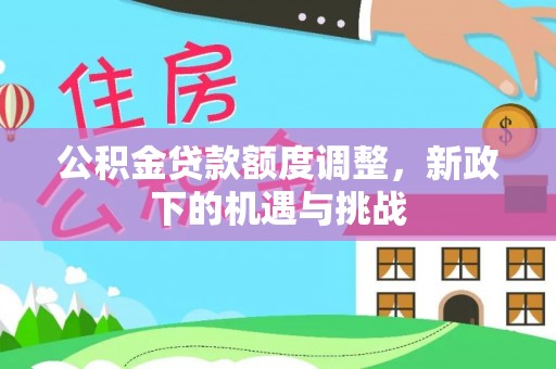 新营公积金贷款额度调整，新政下的机遇与挑战
