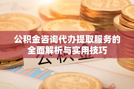新营公积金咨询代办提取服务的全面解析与实用技巧