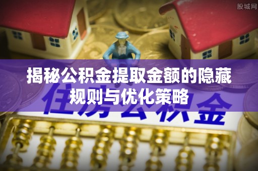 新营揭秘公积金提取金额的隐藏规则与优化策略