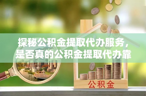 新营探秘公积金提取代办服务，是否真的公积金提取代办靠谱吗？