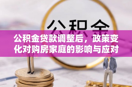 新营公积金贷款调整后，政策变化对购房家庭的影响与应对策略