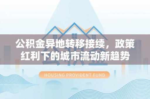 新营公积金异地转移接续，政策红利下的城市流动新趋势