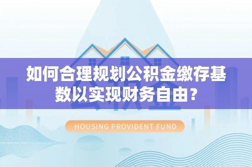 新营如何合理规划公积金缴存基数以实现财务自由？
