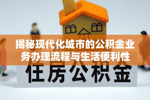 新营揭秘现代化城市的公积金业务办理流程与生活便利性