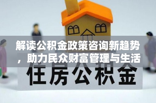新营解读公积金政策咨询新趋势，助力民众财富管理与生活规划