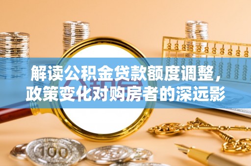 新营解读公积金贷款额度调整，政策变化对购房者的深远影响