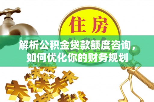 新营解析公积金贷款额度咨询，如何优化你的财务规划