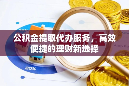 新营公积金提取代办服务，高效便捷的理财新选择