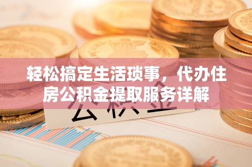 新营轻松搞定生活琐事，代办住房公积金提取服务详解