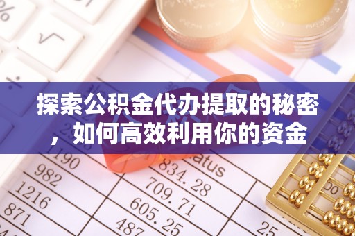 新营探索公积金代办提取的秘密，如何高效利用你的资金