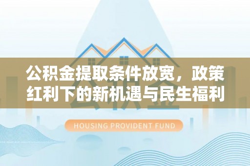 新营公积金提取条件放宽，政策红利下的新机遇与民生福利