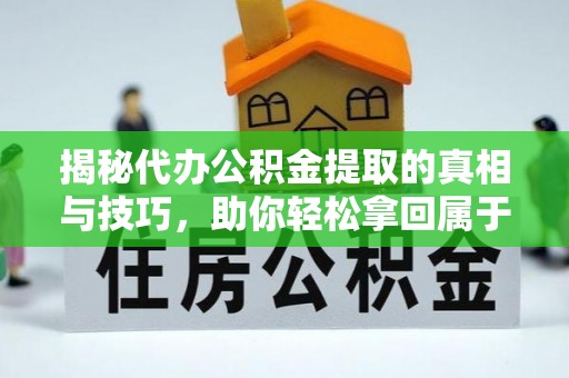 新营揭秘代办公积金提取的真相与技巧，助你轻松拿回属于你的钱