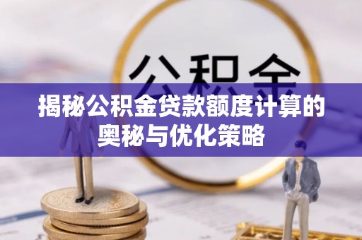 新营揭秘公积金贷款额度计算的奥秘与优化策略