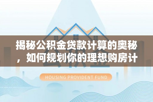 新营揭秘公积金贷款计算的奥秘，如何规划你的理想购房计划
