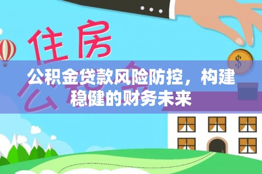 新营公积金贷款风险防控，构建稳健的财务未来